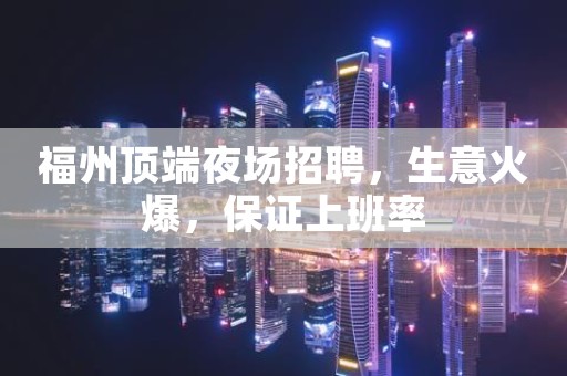 福州顶端夜场招聘，生意火爆，保证上班率