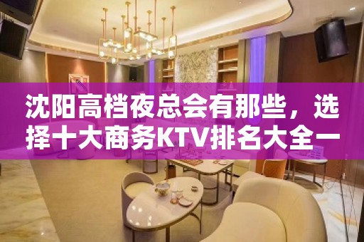 沈阳高档夜总会有那些，选择十大商务KTV排名大全一览