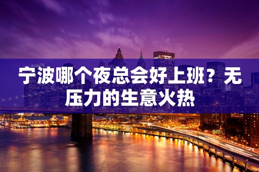 宁波哪个夜总会好上班？无压力的生意火热