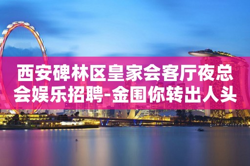 西安碑林区皇家会客厅夜总会娱乐招聘-金围你转出人头地