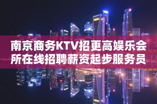南京商务KTV招更高娱乐会所在线招聘薪资起步服务员