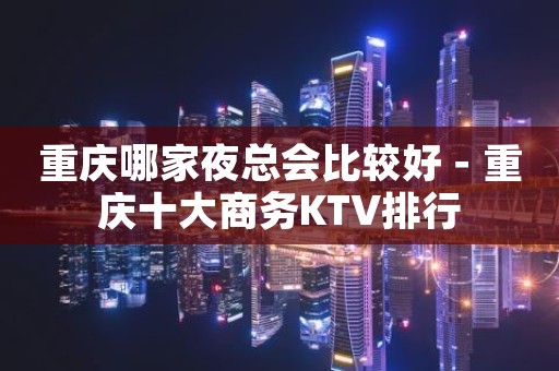 重庆哪家夜总会比较好－重庆十大商务KTV排行