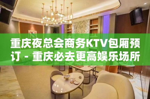 重庆夜总会商务KTV包厢预订－重庆必去更高娱乐场所