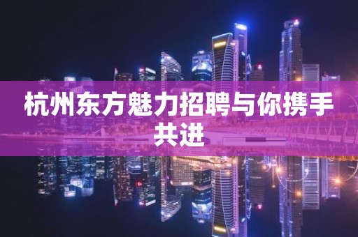 杭州东方魅力招聘与你携手共进