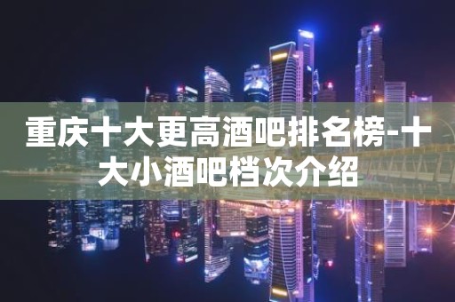 重庆十大更高酒吧排名榜-十大小酒吧档次介绍