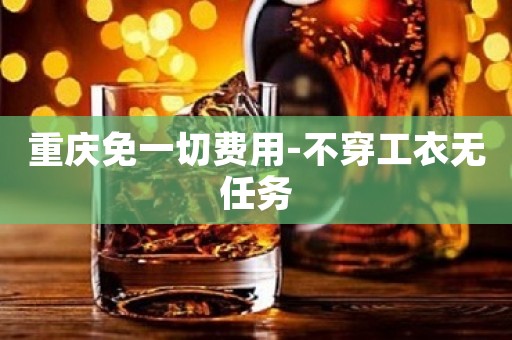 重庆免一切费用-不穿工衣无任务