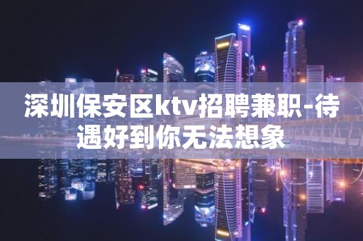深圳保安区ktv招聘兼职-待遇好到你无法想象