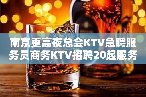 南京更高夜总会KTV急聘服务员商务KTV招聘20起服务员