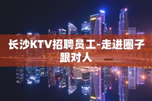 长沙KTV招聘员工-走进圈子跟对人