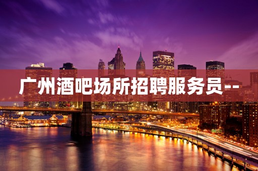 广州酒吧场所招聘服务员--