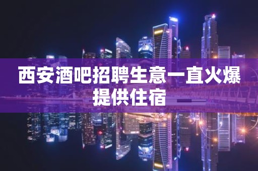 西安酒吧招聘生意一直火爆提供住宿