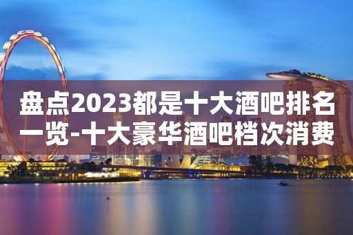 盘点2023都是十大酒吧排名一览-十大豪华酒吧档次消费推荐