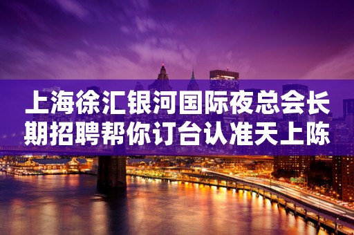 上海徐汇银河国际夜总会长期招聘帮你订台认准天上陈总监