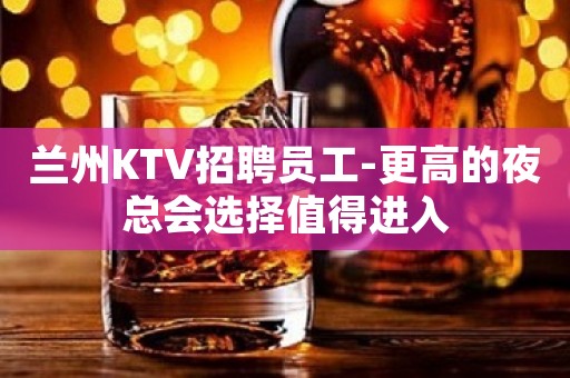 兰州KTV招聘员工-更高的夜总会选择值得进入