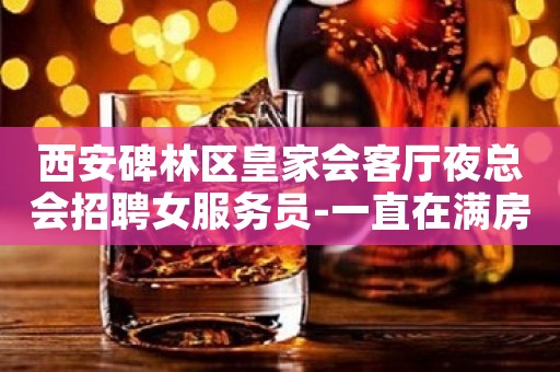西安碑林区皇家会客厅夜总会招聘女服务员-一直在满房繁华地段