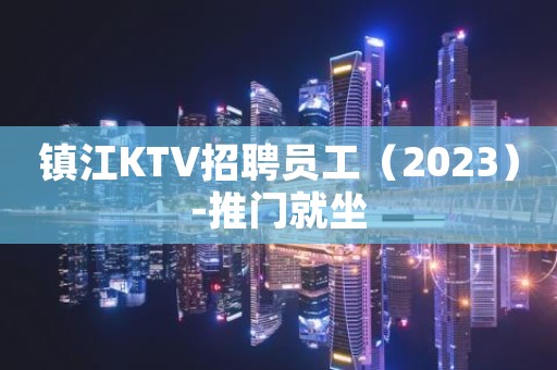 镇江KTV招聘员工（2023）-推门就坐