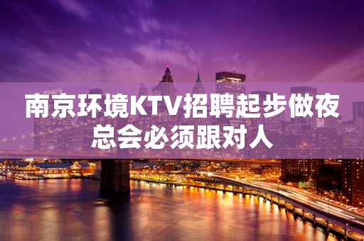 南京环境KTV招聘起步做夜总会必须跟对人