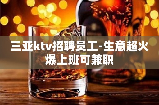 三亚ktv招聘员工-生意超火爆上班可兼职