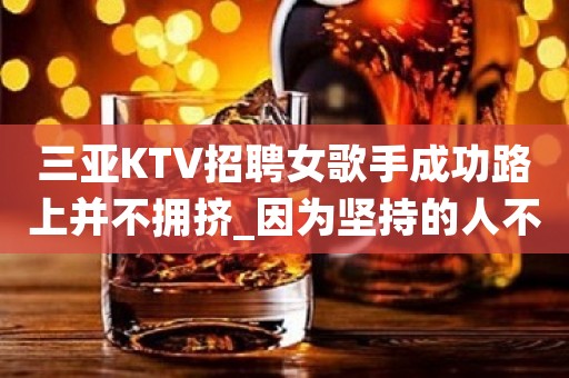 三亚KTV招聘女歌手成功路上并不拥挤_因为坚持的人不多 三亚KTV招聘女歌手成功路上并不拥挤_因为坚持的人不多