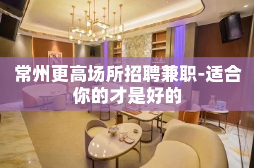 常州更高场所招聘兼职-适合你的才是好的