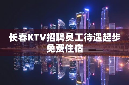 长春KTV招聘员工待遇起步免费住宿