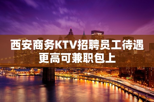 西安商务KTV招聘员工待遇更高可兼职包上