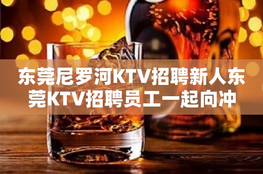 东莞尼罗河KTV招聘新人东莞KTV招聘员工一起向冲