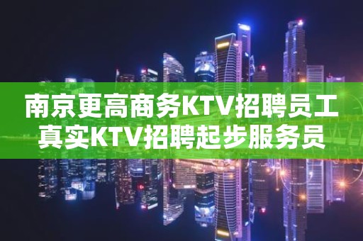 南京更高商务KTV招聘员工真实KTV招聘起步服务员