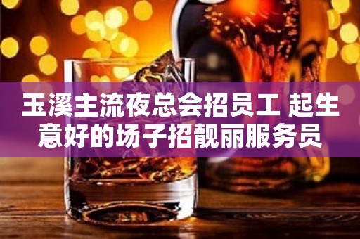 玉溪主流夜总会招员工 起生意好的场子招靓丽服务员