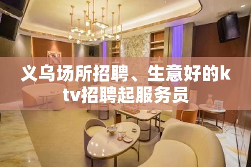 义乌场所招聘、生意好的ktv招聘起服务员