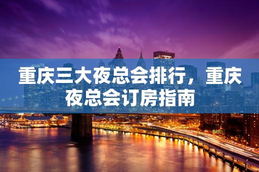 重庆三大夜总会排行，重庆夜总会订房指南