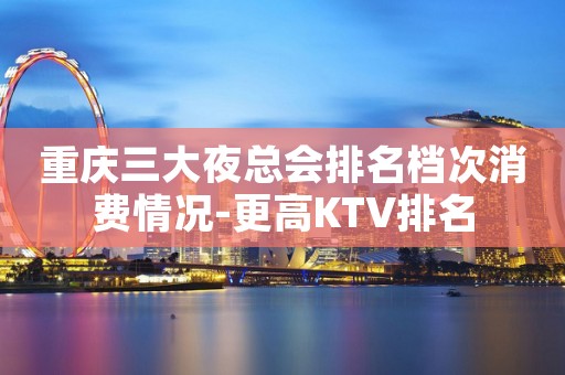 重庆三大夜总会排名档次消费情况-更高KTV排名