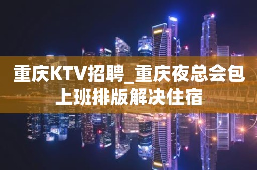 重庆KTV招聘_重庆夜总会包上班排版解决住宿