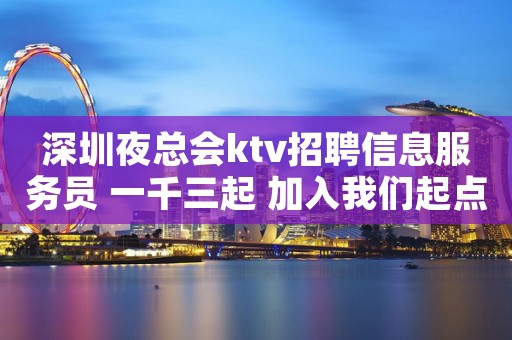 深圳夜总会ktv招聘信息服务员 一千三起 加入我们起点高