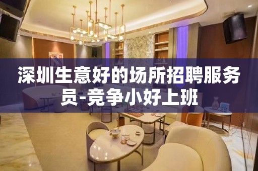 深圳生意好的场所招聘服务员-竞争小好上班