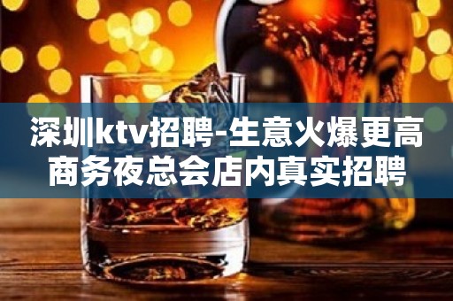深圳ktv招聘-生意火爆更高商务夜总会店内真实招聘