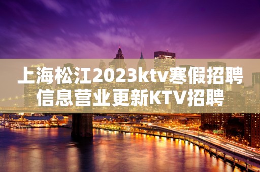 上海松江2023ktv寒假招聘信息营业更新KTV招聘