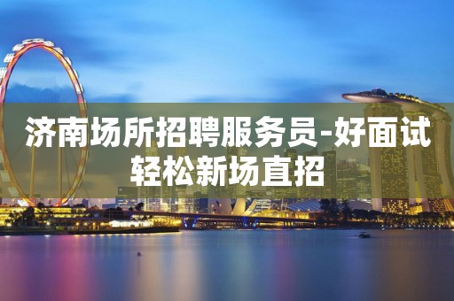 济南场所招聘服务员-好面试轻松新场直招