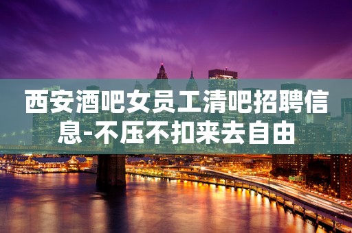 西安酒吧女员工清吧招聘信息-不压不扣来去自由