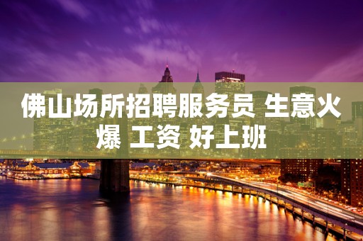 佛山场所招聘服务员 生意火爆 工资 好上班