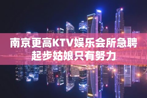 南京更高KTV娱乐会所急聘起步姑娘只有努力
