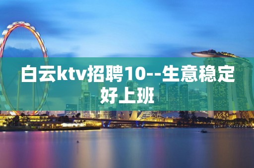 白云ktv招聘10--生意稳定好上班 白云ktv招聘10--生意稳定好上班