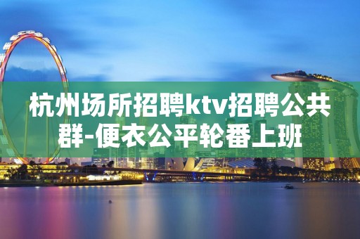杭州场所招聘ktv招聘公共群-便衣公平轮番上班
