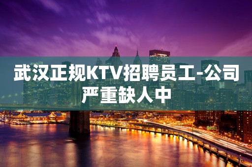 武汉正规KTV招聘员工-公司严重缺人中