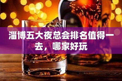淄博五大夜总会排名值得一去，哪家好玩