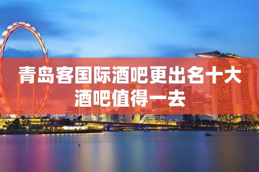 青岛客国际酒吧更出名十大酒吧值得一去