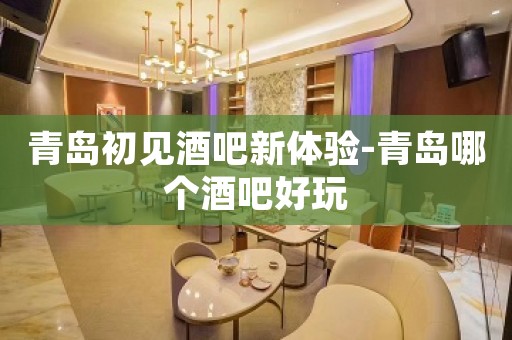 青岛初见酒吧新体验-青岛哪个酒吧好玩