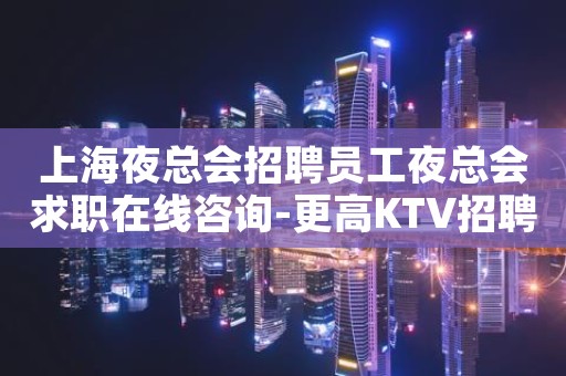 上海夜总会招聘员工夜总会求职在线咨询-更高KTV招聘