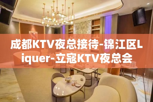成都KTV夜总接待-锦江区Liquer-立寇KTV夜总会