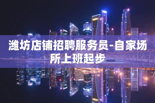 潍坊店铺招聘服务员-自家场所上班起步